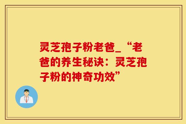 灵芝孢子粉老爸_“老爸的养生秘诀：灵芝孢子粉的神奇功效”