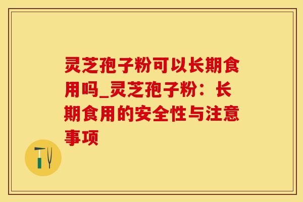 灵芝孢子粉可以长期食用吗_灵芝孢子粉:长期食用的安全性与注意事项