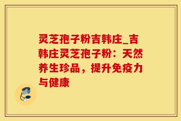 灵芝孢子粉吉韩庄_吉韩庄灵芝孢子粉:天然养生珍品,提升免疫力与健康