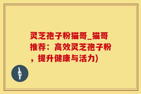 灵芝孢子粉猫哥_猫哥推荐:高效灵芝孢子粉,提升健康与活力)