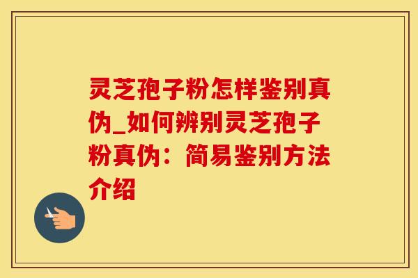 灵芝孢子粉怎样鉴别真伪_如何辨别灵芝孢子粉真伪：简易鉴别方法介绍