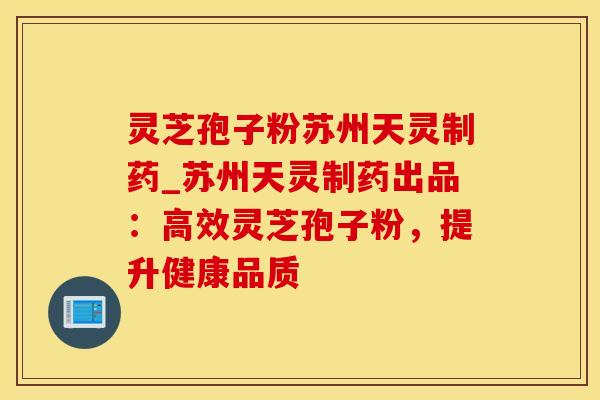 灵芝孢子粉苏州天灵制药_苏州天灵制药出品：高效灵芝孢子粉，提升健康品质