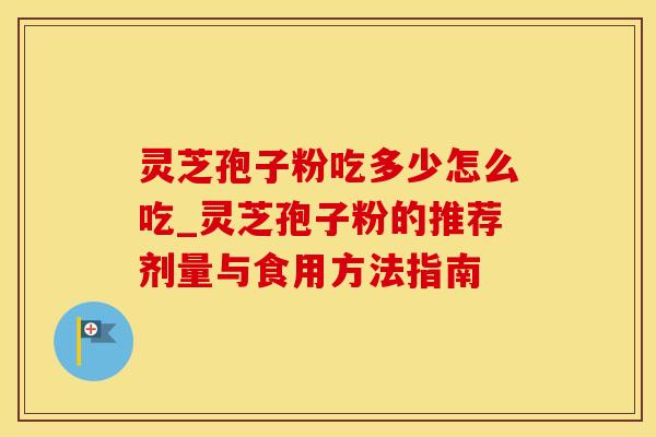 灵芝孢子粉吃多少怎么吃_灵芝孢子粉的推荐剂量与食用方法指南