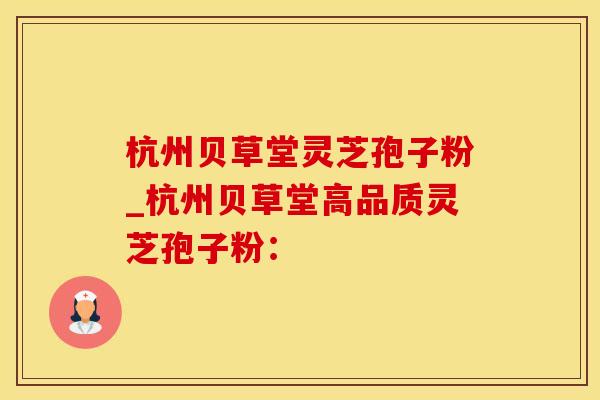 杭州贝草堂灵芝孢子粉_杭州贝草堂高品质灵芝孢子粉: