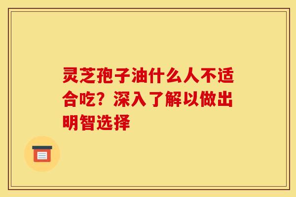 灵芝孢子油什么人不适合吃?深入了解以做出明智选择
