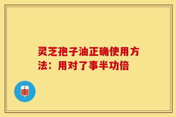 灵芝孢子油正确使用方法：用对了事半功倍