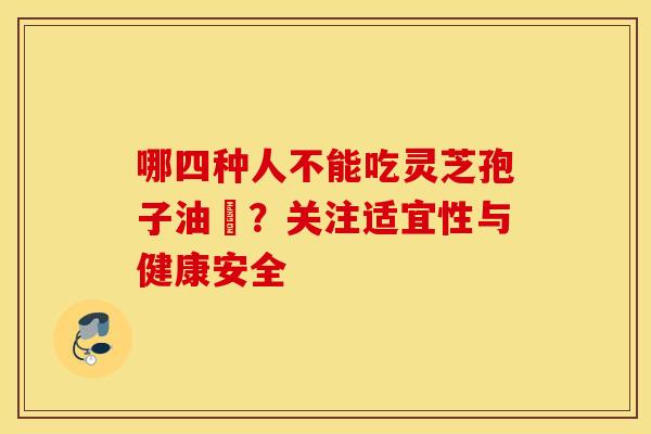 哪四种人不能吃灵芝孢子油​？关注适宜性与健康安全