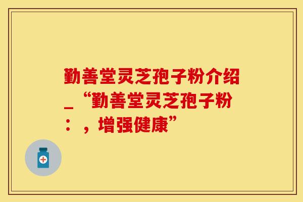 勤善堂灵芝孢子粉介绍_“勤善堂灵芝孢子粉：，增强健康”