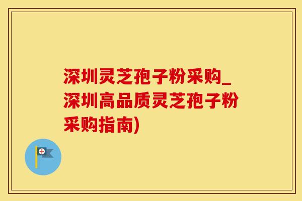 深圳灵芝孢子粉采购_深圳高品质灵芝孢子粉采购指南)