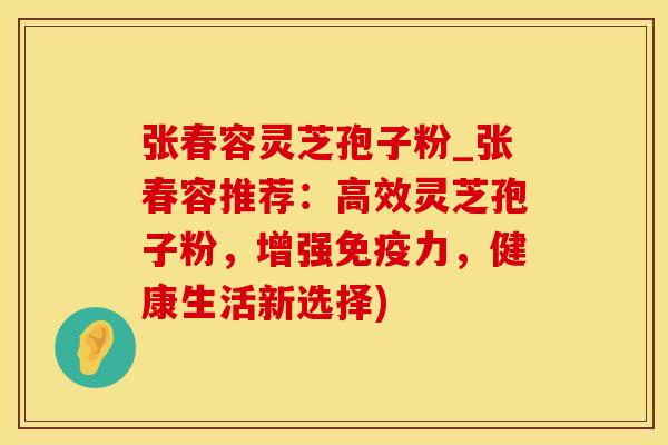 张春容灵芝孢子粉_张春容推荐:高效灵芝孢子粉,增强免疫力,健康生活新选择)