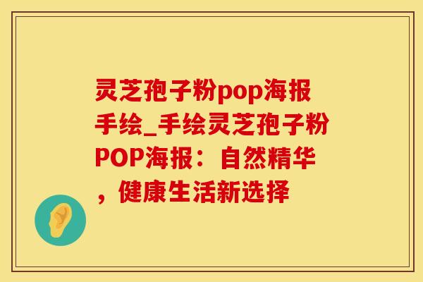灵芝孢子粉pop海报手绘_手绘灵芝孢子粉POP海报:自然精华,健康生活新选择
