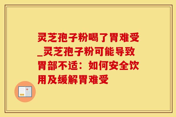 灵芝孢子粉喝了胃难受_灵芝孢子粉可能导致胃部不适:如何安全饮用及缓解胃难受