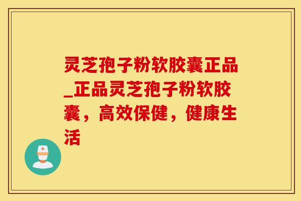 灵芝孢子粉软胶囊正品_正品灵芝孢子粉软胶囊，高效保健，健康生活