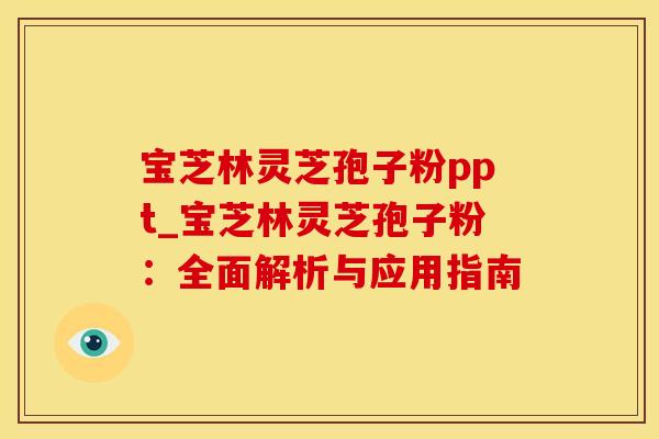 宝芝林灵芝孢子粉ppt_宝芝林灵芝孢子粉：全面解析与应用指南