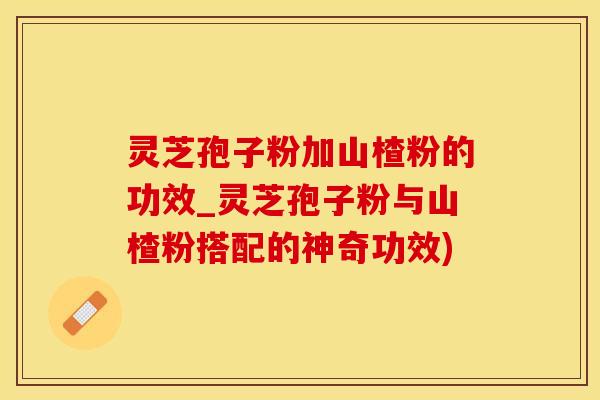 灵芝孢子粉加山楂粉的功效_灵芝孢子粉与山楂粉搭配的神奇功效)