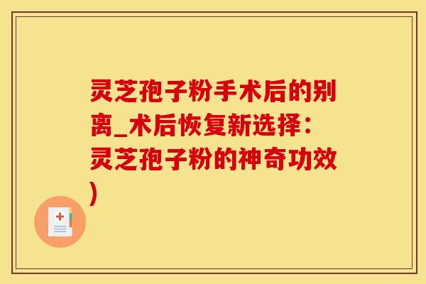 灵芝孢子粉手术后的别离_术后恢复新选择：灵芝孢子粉的神奇功效)
