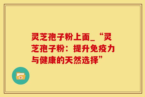 灵芝孢子粉上面_“灵芝孢子粉：提升免疫力与健康的天然选择”