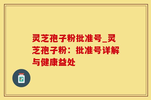 灵芝孢子粉批准号_灵芝孢子粉:批准号详解与健康益处