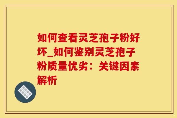 如何查看灵芝孢子粉好坏_如何鉴别灵芝孢子粉质量优劣：关键因素解析