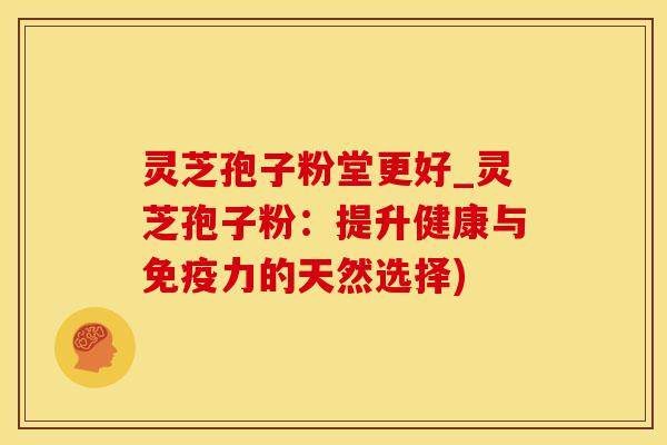 灵芝孢子粉堂更好_灵芝孢子粉:提升健康与免疫力的天然选择)
