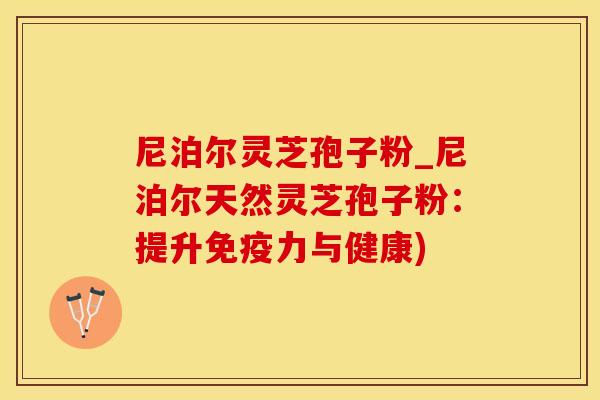 尼泊尔灵芝孢子粉_尼泊尔天然灵芝孢子粉：提升免疫力与健康)