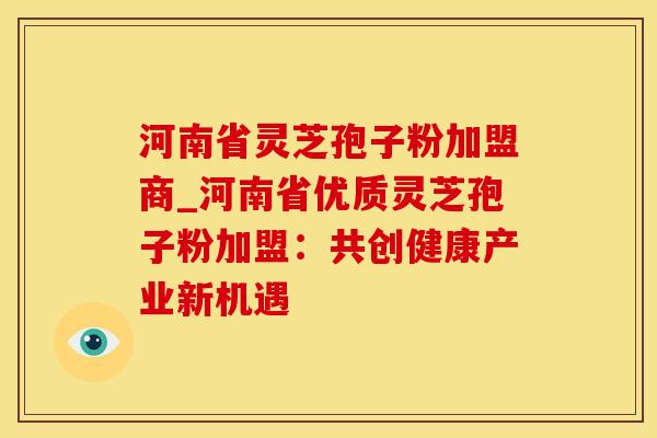 河南省灵芝孢子粉加盟商_河南省优质灵芝孢子粉加盟:共创健康产业新机遇