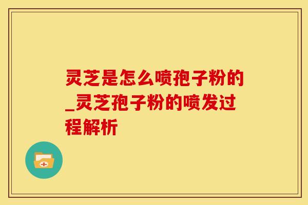 灵芝是怎么喷孢子粉的_灵芝孢子粉的喷发过程解析