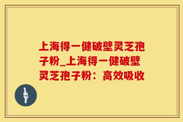 上海得一健破壁灵芝孢子粉_上海得一健破壁灵芝孢子粉：高效吸收