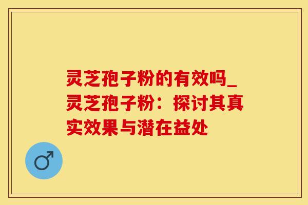 灵芝孢子粉的有效吗_灵芝孢子粉:探讨其真实效果与潜在益处