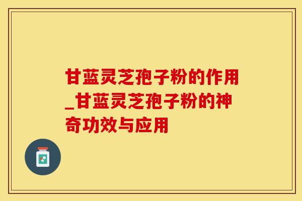甘蓝灵芝孢子粉的作用_甘蓝灵芝孢子粉的神奇功效与应用