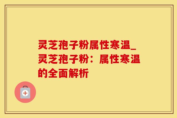 灵芝孢子粉属性寒温_灵芝孢子粉:属性寒温的全面解析