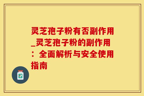 灵芝孢子粉有否副作用_灵芝孢子粉的副作用:全面解析与安全使用指南