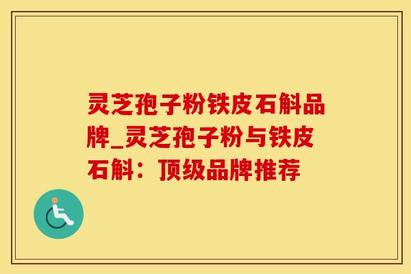 灵芝孢子粉铁皮石斛品牌_灵芝孢子粉与铁皮石斛:顶级品牌推荐