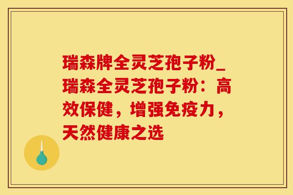 瑞森牌全灵芝孢子粉_瑞森全灵芝孢子粉:高效保健,增强免疫力,天然健康之选