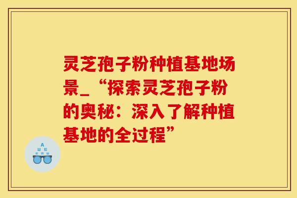 灵芝孢子粉种植基地场景_“探索灵芝孢子粉的奥秘:深入了解种植基地的全过程”