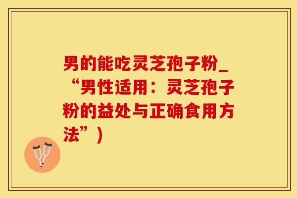 男的能吃灵芝孢子粉_“男性适用:灵芝孢子粉的益处与正确食用方法”)