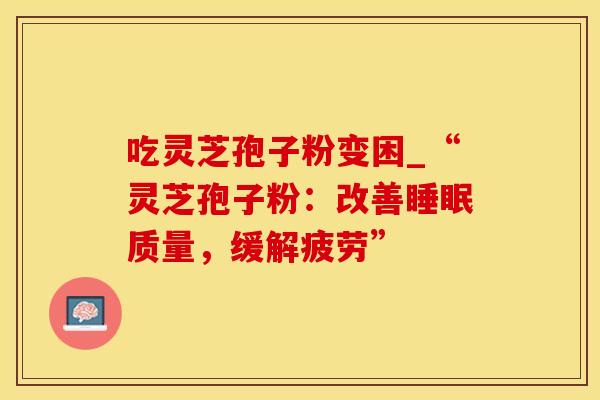 吃灵芝孢子粉变困_“灵芝孢子粉:改善睡眠质量,缓解疲劳”