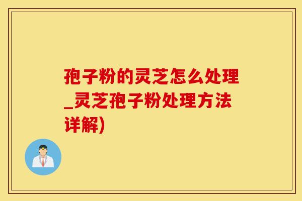 孢子粉的灵芝怎么处理_灵芝孢子粉处理方法详解)