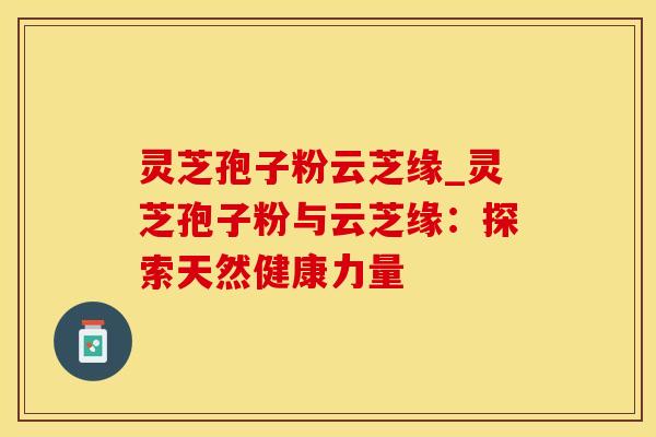 灵芝孢子粉云芝缘_灵芝孢子粉与云芝缘：探索天然健康力量