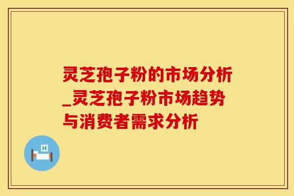 灵芝孢子粉的市场分析_灵芝孢子粉市场趋势与消费者需求分析