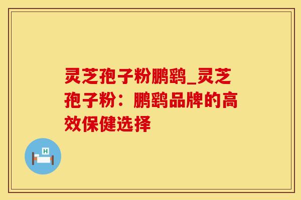 灵芝孢子粉鹏鹞_灵芝孢子粉:鹏鹞品牌的高效保健选择