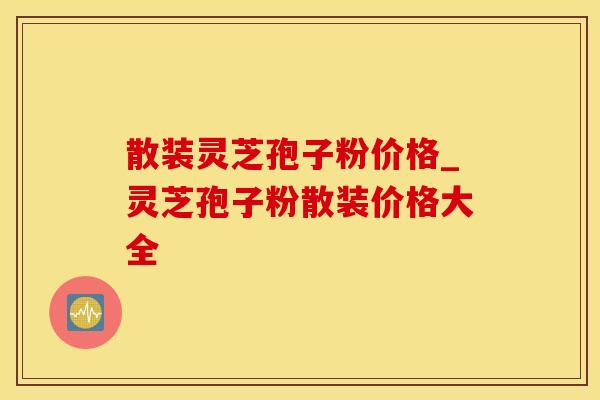散装灵芝孢子粉价格_灵芝孢子粉散装价格大全