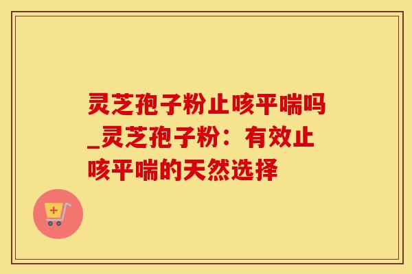 灵芝孢子粉止咳平喘吗_灵芝孢子粉：有效止咳平喘的天然选择