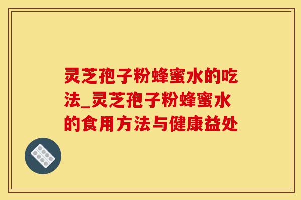 灵芝孢子粉蜂蜜水的吃法_灵芝孢子粉蜂蜜水的食用方法与健康益处