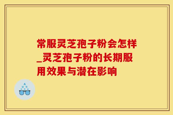 常服灵芝孢子粉会怎样_灵芝孢子粉的长期服用效果与潜在影响
