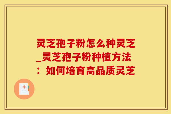 灵芝孢子粉怎么种灵芝_灵芝孢子粉种植方法:如何培育高品质灵芝