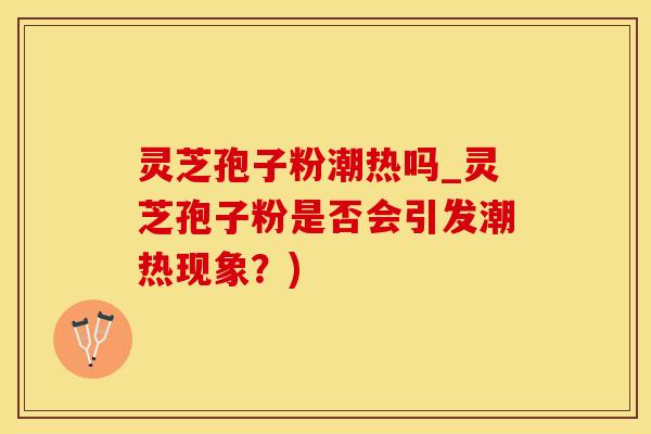灵芝孢子粉潮热吗_灵芝孢子粉是否会引发潮热现象？)