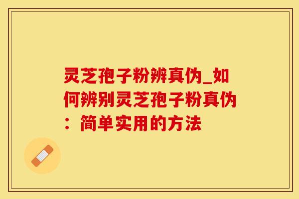 灵芝孢子粉辨真伪_如何辨别灵芝孢子粉真伪：简单实用的方法