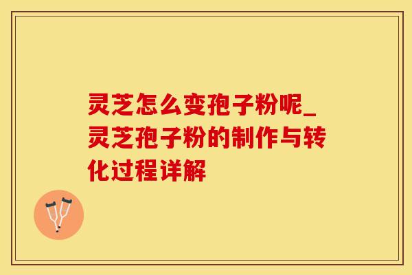 灵芝怎么变孢子粉呢_灵芝孢子粉的制作与转化过程详解