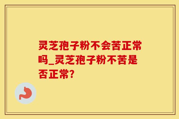 灵芝孢子粉不会苦正常吗_灵芝孢子粉不苦是否正常?